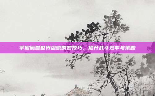 掌握魔兽世界盗贼的宏技巧，提升战斗效率与策略