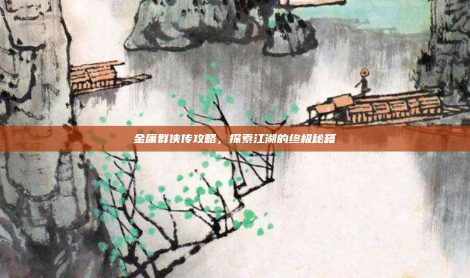 金庸群侠传攻略，探索江湖的终极秘籍