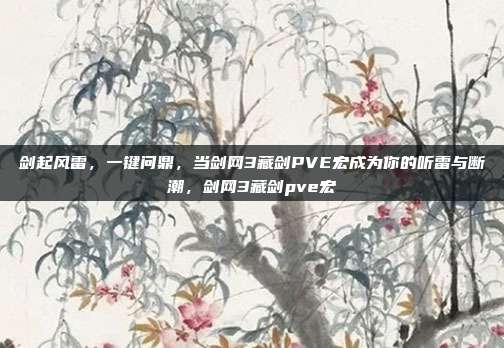 剑起风雷，一键问鼎，当剑网3藏剑PVE宏成为你的听雷与断潮，剑网3藏剑pve宏