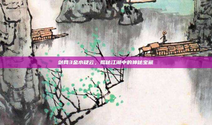 剑网3金水疑云，揭秘江湖中的神秘宝藏
