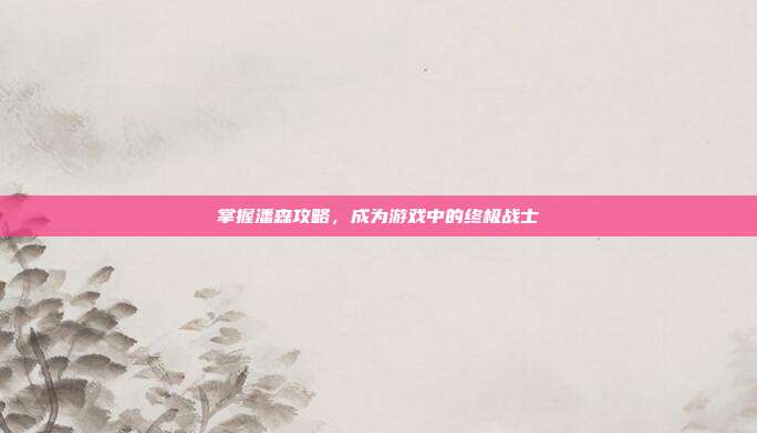 掌握潘森攻略,成为游戏中的终极战士