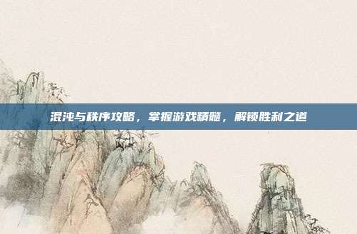 混沌与秩序攻略,掌握游戏精髓,解锁胜利之道