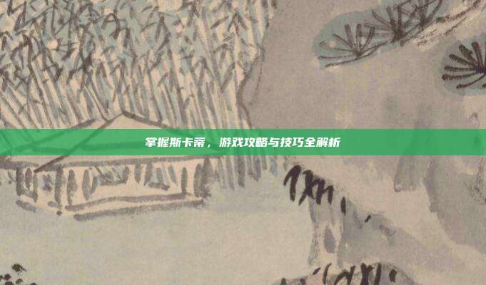 掌握斯卡蒂，游戏攻略与技巧全解析