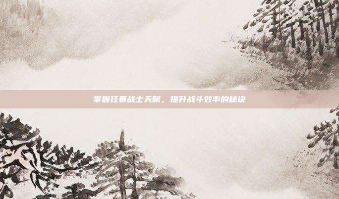 掌握狂暴战士天赋,提升战斗效率的秘诀