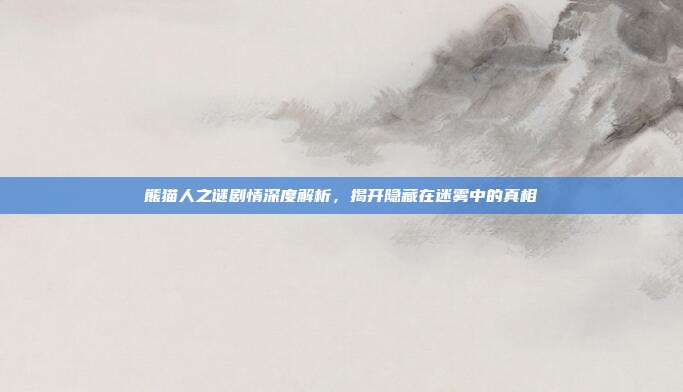 熊猫人之谜剧情深度解析,揭开隐藏在迷雾中的真相