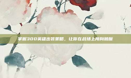 掌握300英雄出装策略,让你在战场上所向披靡
