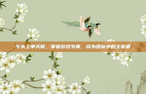 牛头上单天赋,掌握游戏节奏,成为团队中的主宰者