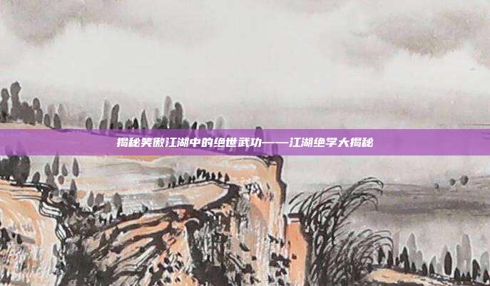 揭秘笑傲江湖中的绝世武功——江湖绝学大揭秘