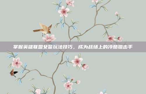 掌握英雄联盟女警玩法技巧，成为战场上的冷酷狙击手