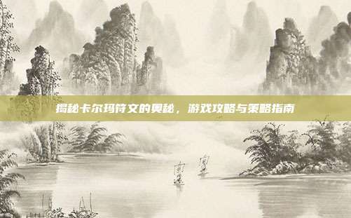 揭秘卡尔玛符文的奥秘,游戏攻略与策略指南