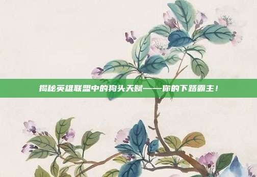 揭秘英雄联盟中的狗头天赋——你的下路霸主!
