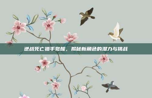 逆战死亡猎手觉醒,揭秘新角色的潜力与挑战