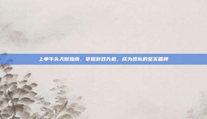 上单牛头天赋指南,掌握游戏先机,成为团队的坚实盾牌