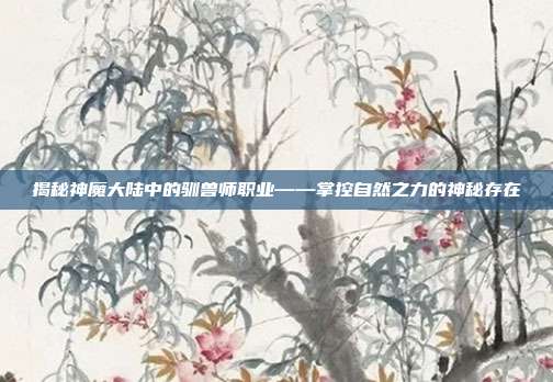 揭秘神魔大陆中的驯兽师职业——掌控自然之力的神秘存在