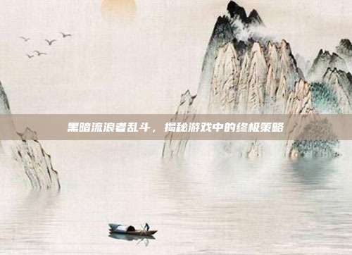 黑暗流浪者乱斗，揭秘游戏中的终极策略