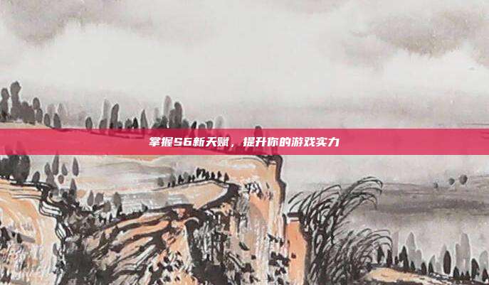 掌握S6新天赋,提升你的游戏实力