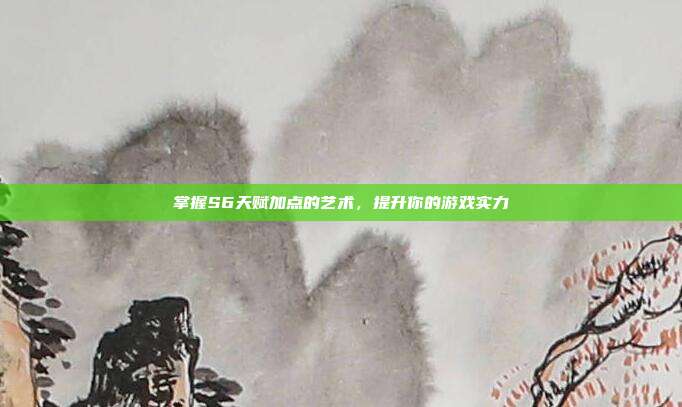 掌握S6天赋加点的艺术，提升你的游戏实力