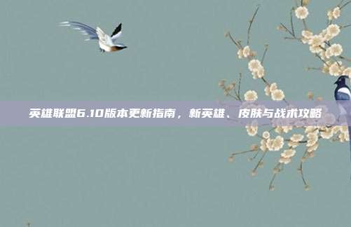 英雄联盟6.10版本更新指南,新英雄、皮肤与战术攻略