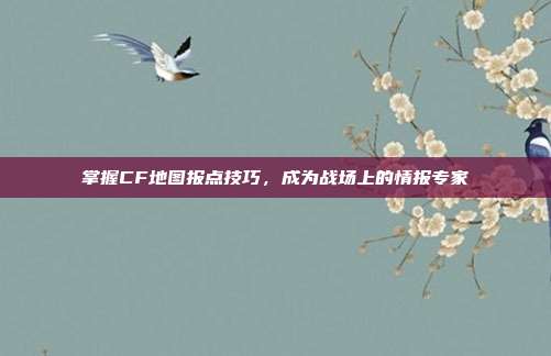 掌握CF地图报点技巧,成为战场上的情报专家