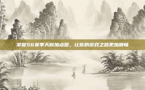掌握S6赛季天赋加点图，让你的游戏之路更加顺畅
