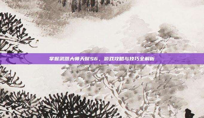 掌握武器大师天赋S6,游戏攻略与技巧全解析