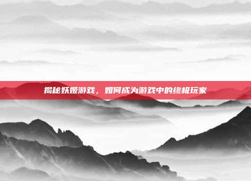 揭秘妖姬游戏，如何成为游戏中的终极玩家
