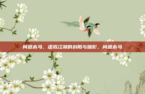 问道木马，虚拟江湖的斜阳与暗影，问道木马
