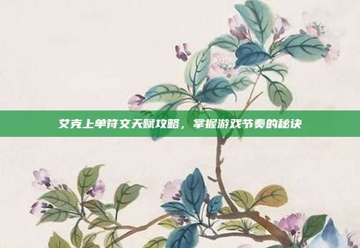 艾克上单符文天赋攻略，掌握游戏节奏的秘诀