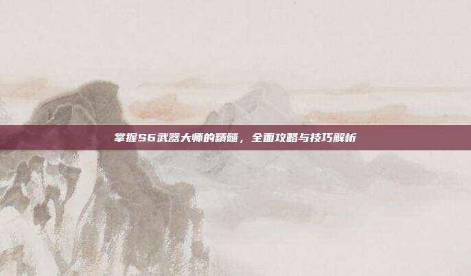 掌握S6武器大师的精髓,全面攻略与技巧解析