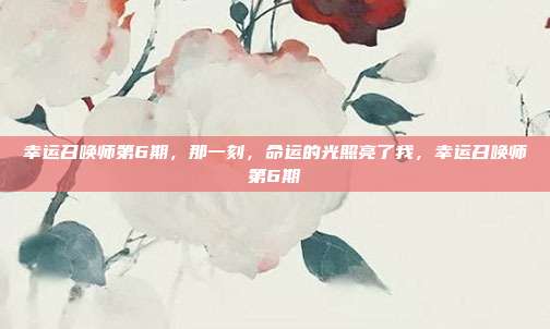 幸运召唤师第6期，那一刻，命运的光照亮了我，幸运召唤师第6期