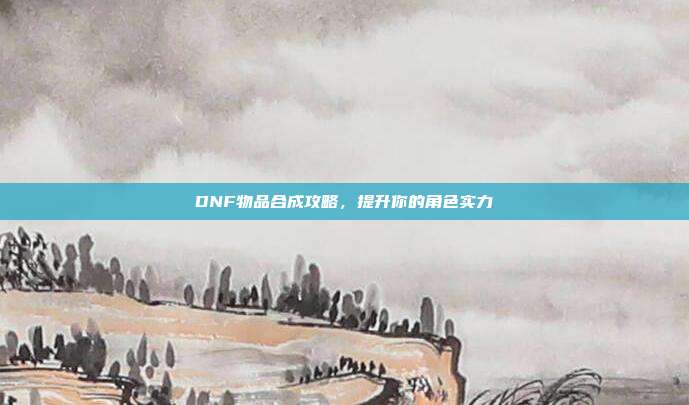 DNF物品合成攻略,提升你的角色实力