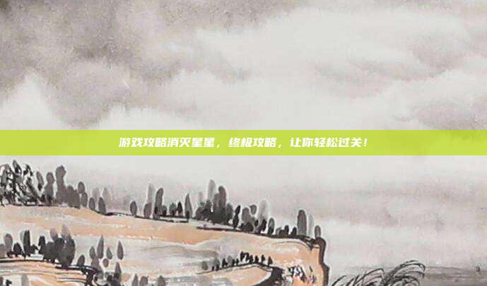 游戏攻略消灭星星,终极攻略,让你轻松过关!