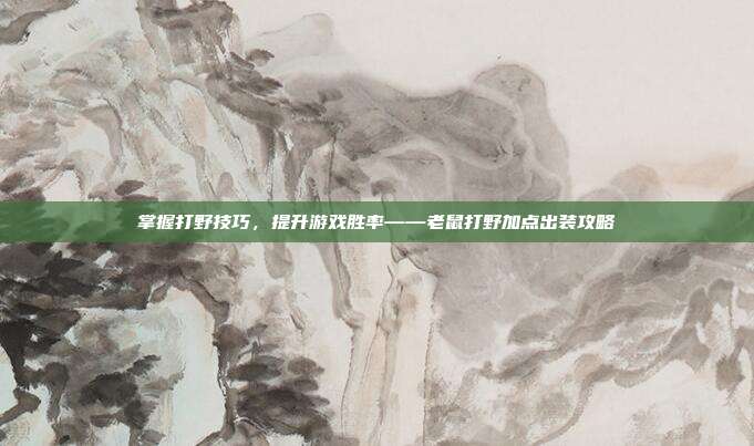 掌握打野技巧,提升游戏胜率——老鼠打野加点出装攻略