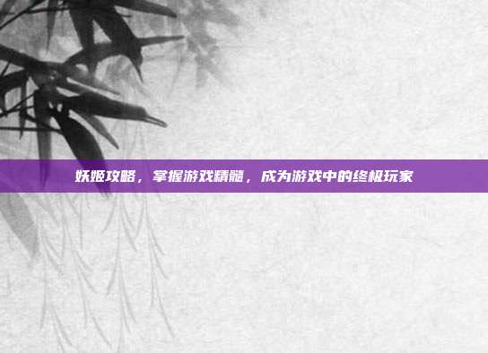 妖姬攻略,掌握游戏精髓,成为游戏中的终极玩家