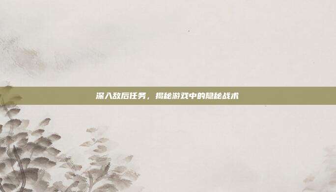 深入敌后任务,揭秘游戏中的隐秘战术