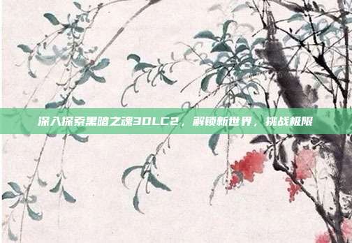 深入探索黑暗之魂3DLC2，解锁新世界，挑战极限