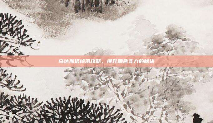 乌达斯塔掉落攻略,提升角色实力的秘诀