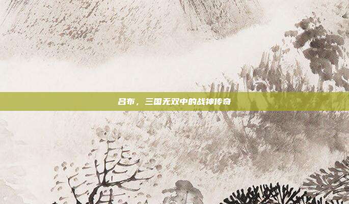 吕布，三国无双中的战神传奇