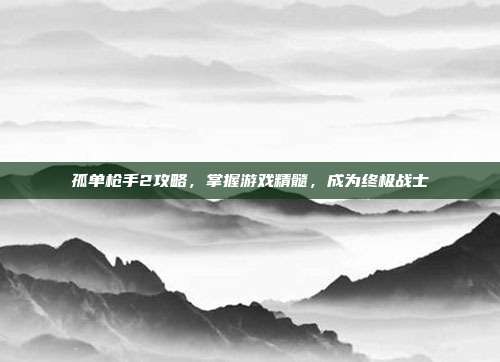 孤单枪手2攻略，掌握游戏精髓，成为终极战士