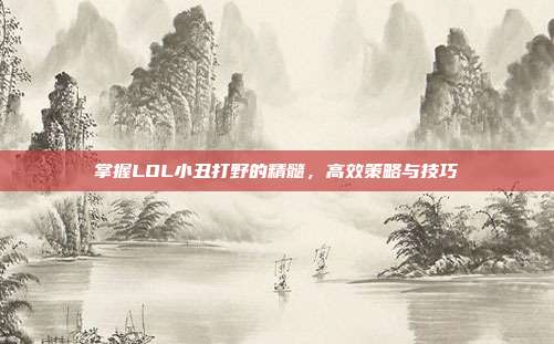 掌握LOL小丑打野的精髓,高效策略与技巧