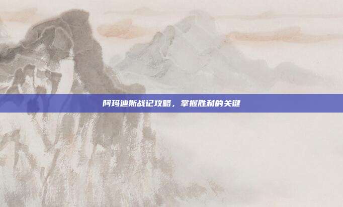 阿玛迪斯战记攻略，掌握胜利的关键