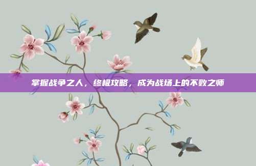 掌握战争之人,终极攻略,成为战场上的不败之师