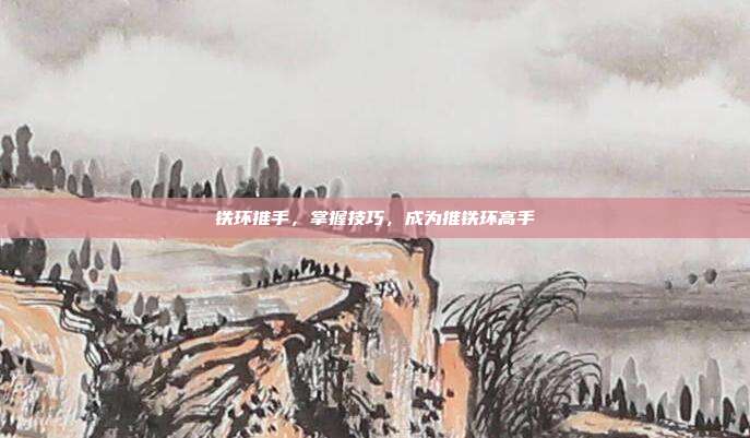铁环推手,掌握技巧,成为推铁环高手