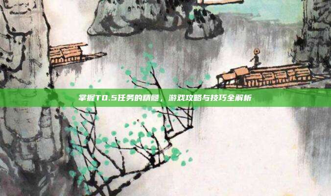 掌握T0.5任务的精髓,游戏攻略与技巧全解析