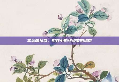掌握帕拉斯，游戏中的终极策略指南