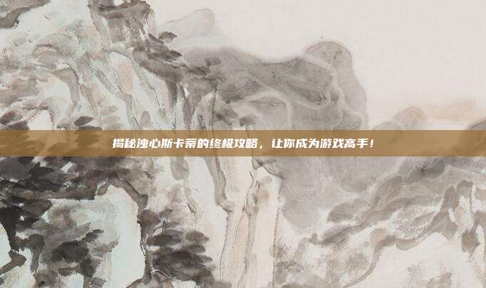 揭秘浊心斯卡蒂的终极攻略，让你成为游戏高手！