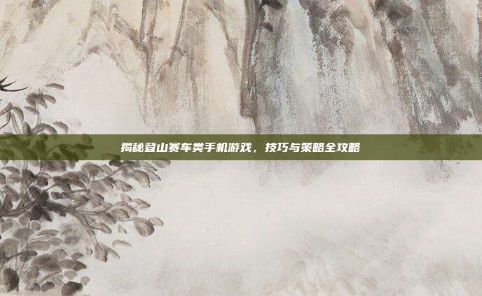 揭秘登山赛车类手机游戏,技巧与策略全攻略