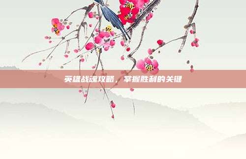 英雄战魂攻略,掌握胜利的关键