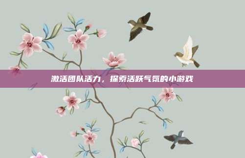 激活团队活力,探索活跃气氛的小游戏