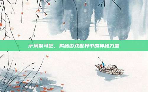 萨满祭司吧,揭秘游戏世界中的神秘力量